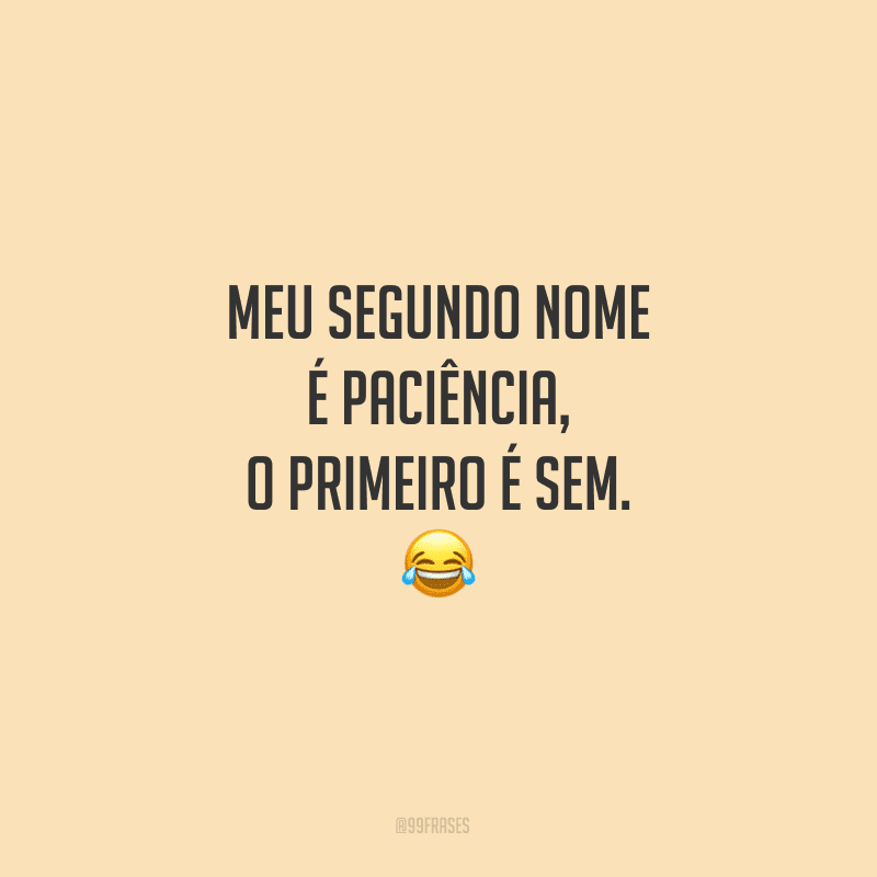 Meu segundo nome é PACIÊNCIA, o primeiro é SEM.