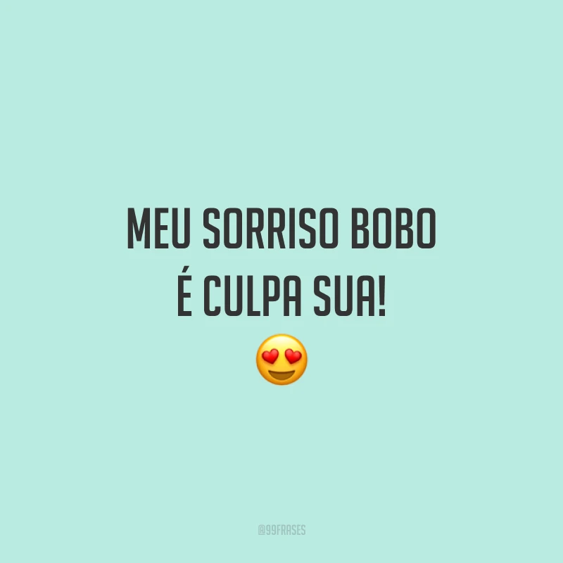 Meu sorriso bobo é culpa sua!