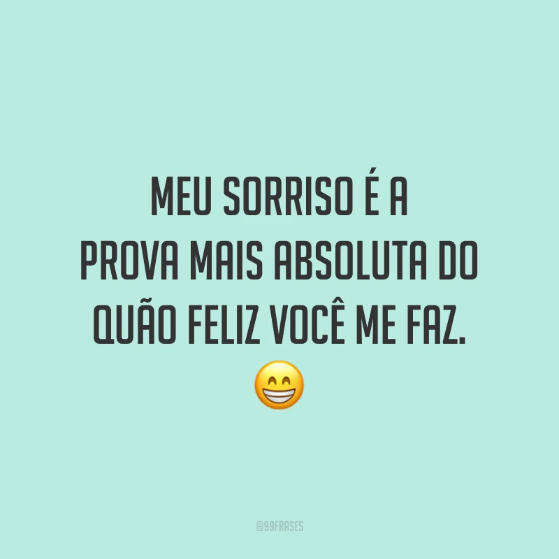 Meu sorriso é a prova mais absoluta do quão feliz você me faz.