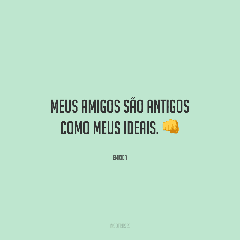Meus amigos são antigos como meus ideais.
