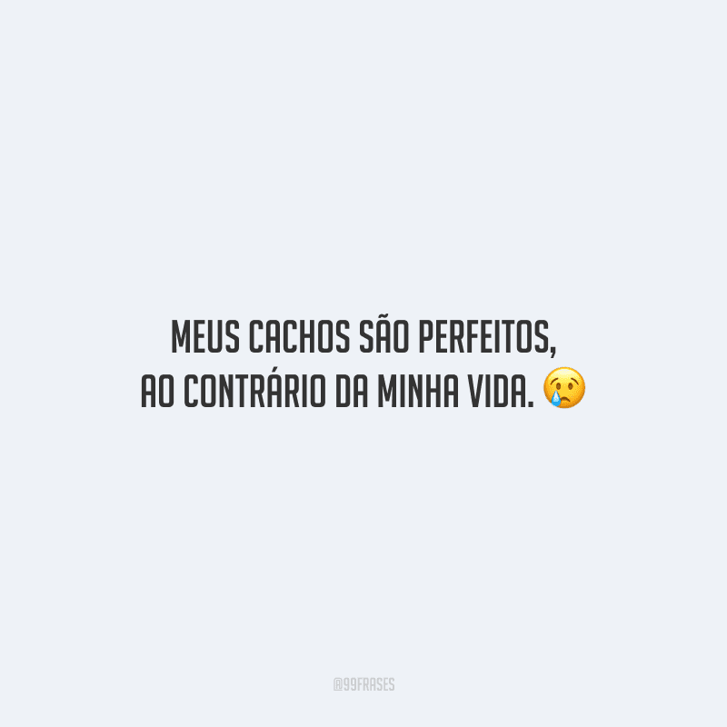 Meus cachos são perfeitos, ao contrário da minha vida.