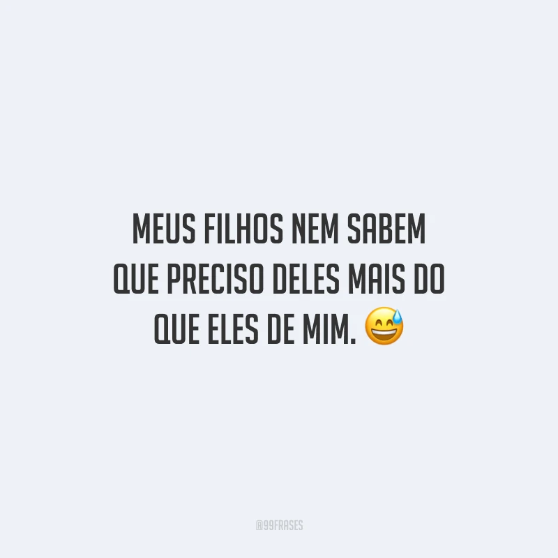 Meus filhos nem sabem que preciso deles mais do que eles de mim.