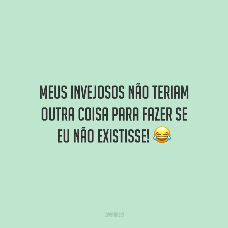 Meus invejosos não teriam outra coisa para fazer se eu não existisse! 😂
