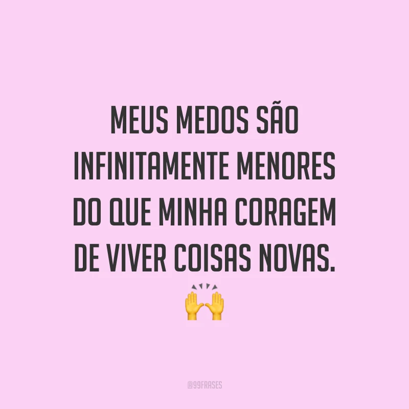 Meus medos são infinitamente menores do que minha coragem de viver coisas novas.
