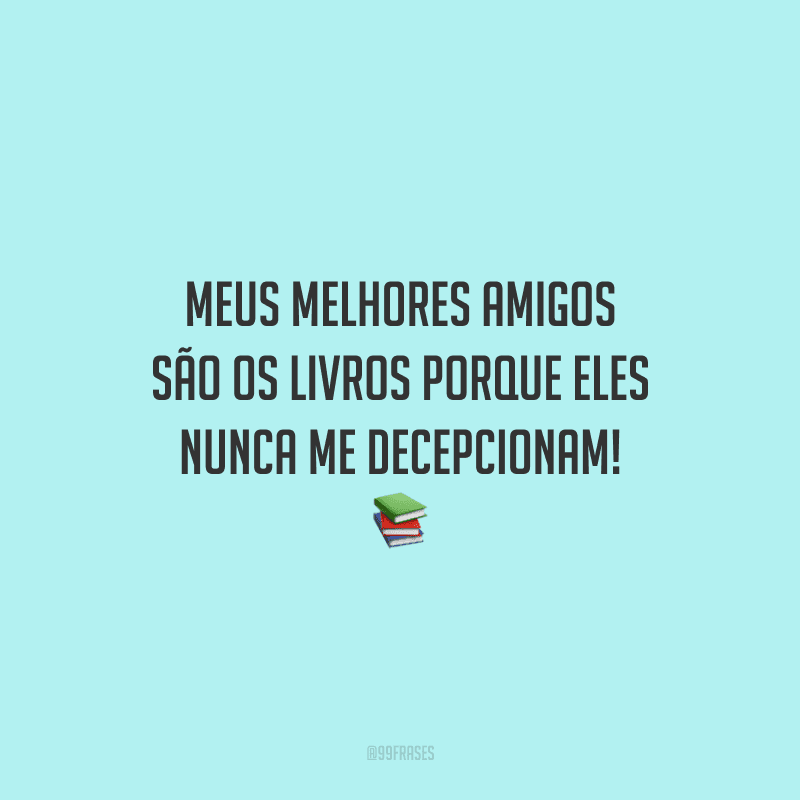 Meus melhores amigos são os livros porque eles nunca me decepcionam!