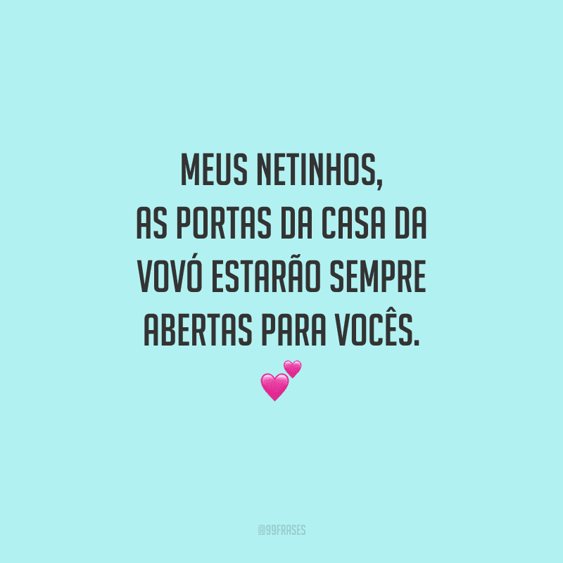 Meus netinhos, as portas da casa da vovó estarão sempre abertas para vocês.