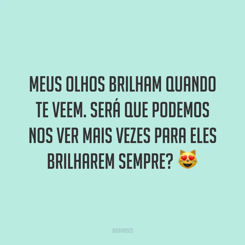 Meus olhos brilham quando te veem. Será que podemos nos ver mais vezes para eles brilharem sempre? 😻