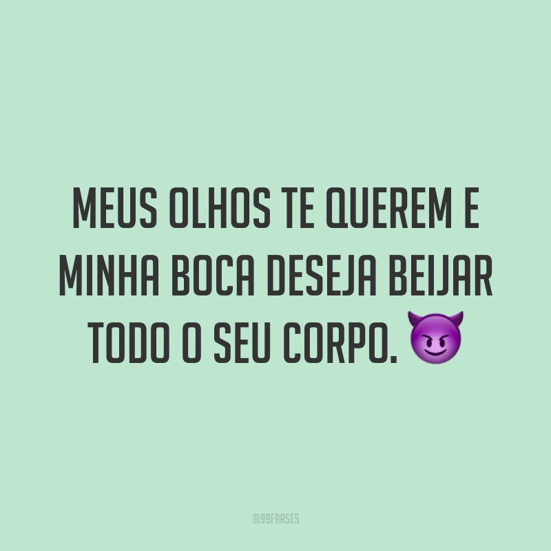Meus olhos te querem e minha boca deseja beijar todo o seu corpo. 😈