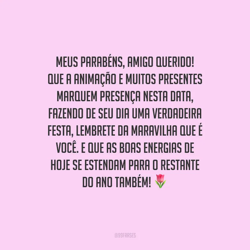 Meus parabéns, amigo querido! Que a animação e muitos presentes marquem presença nesta data, fazendo de seu dia uma verdadeira festa, lembrete da maravilha que é você. E que as boas energias de hoje se estendam para o restante do ano também!