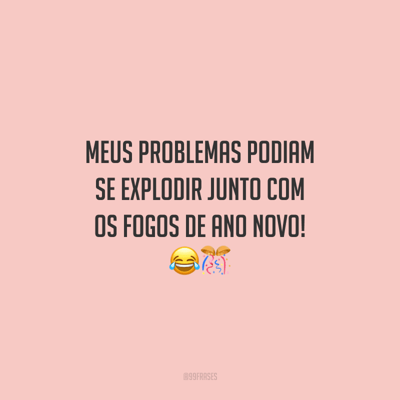 Meus problemas podiam se explodir junto com os fogos de Ano Novo!