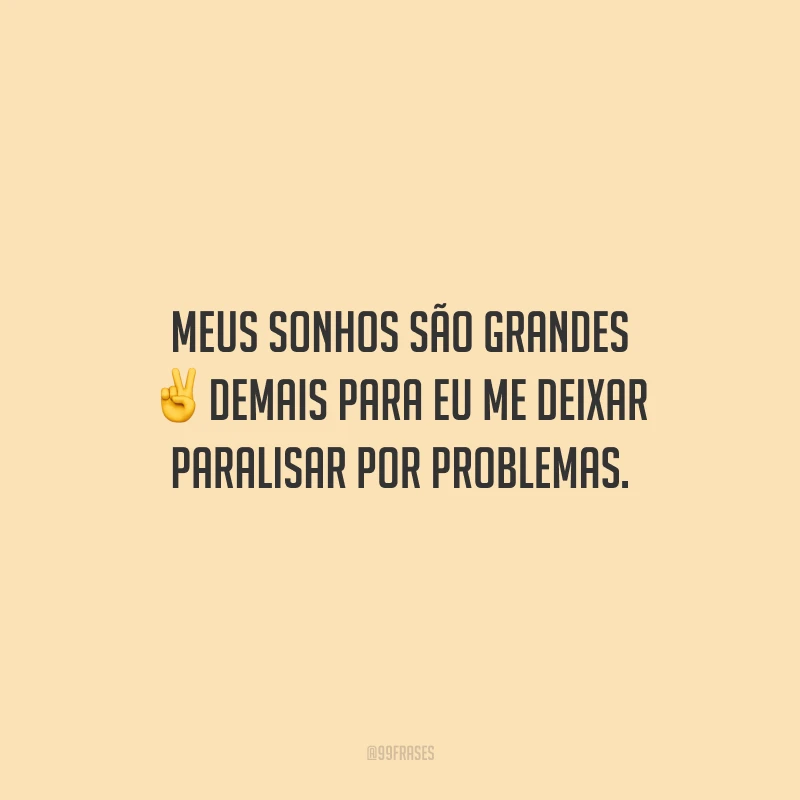 Meus sonhos são grandes demais para eu me deixar paralisar por problemas.