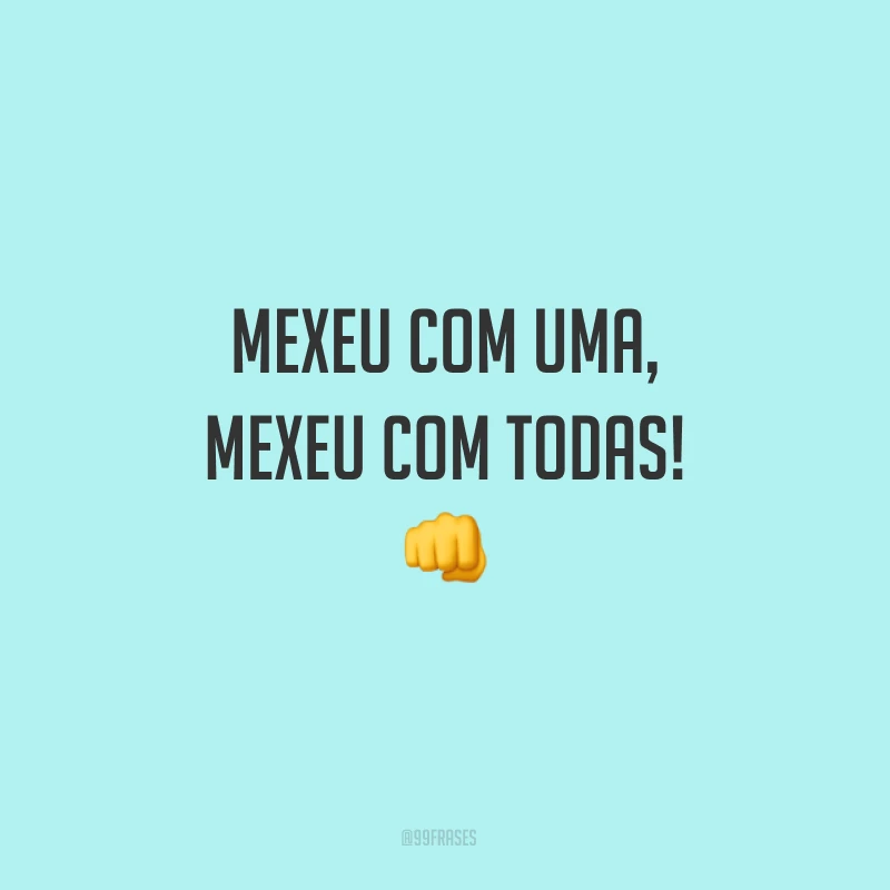 Mexeu com uma, mexeu com todas!