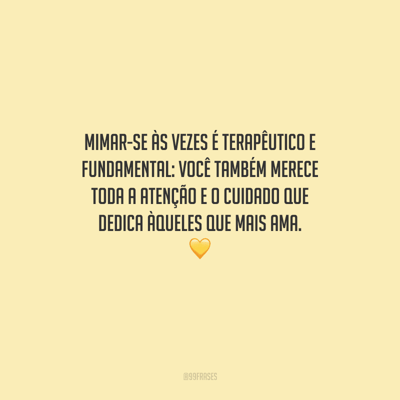 Mimar-se às vezes é terapêutico e fundamental: você também merece toda a atenção e o cuidado que dedica àqueles que mais ama. 