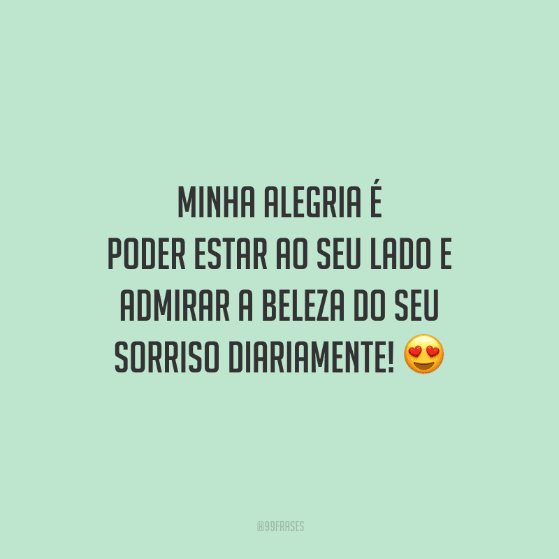 Minha alegria é poder estar ao seu lado e admirar a beleza do seu sorriso diariamente! 