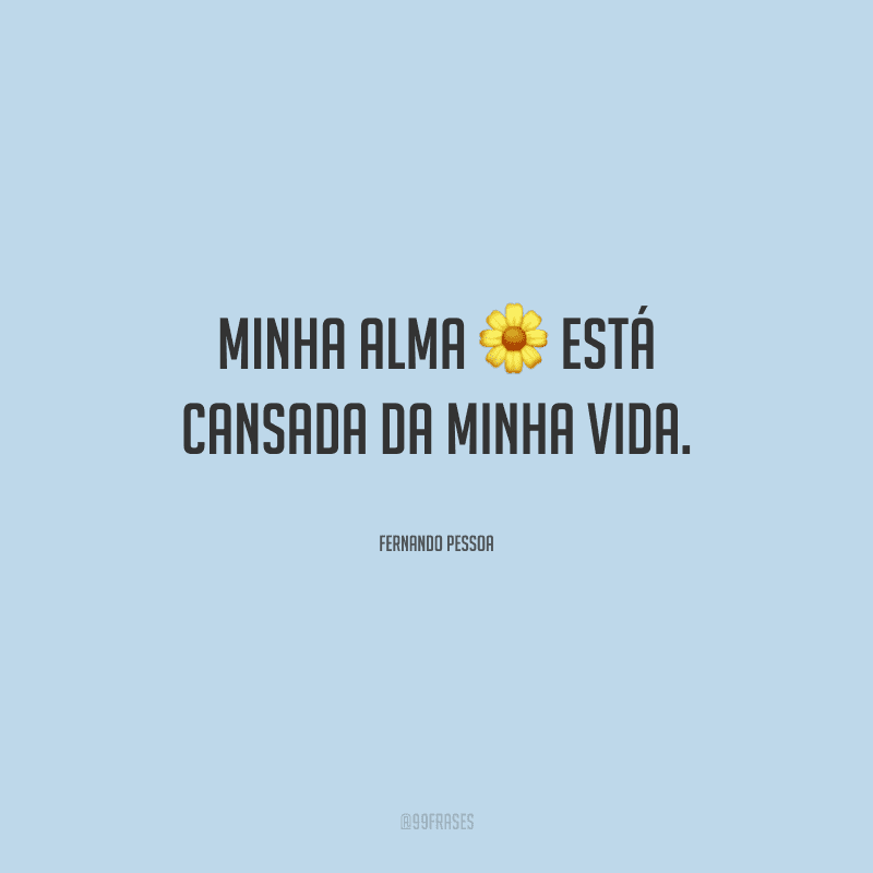 Minha alma está cansada da minha vida.