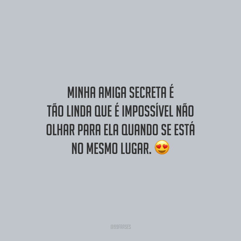 Minha amiga secreta é tão linda que é impossível não olhar para ela quando se está no mesmo lugar.