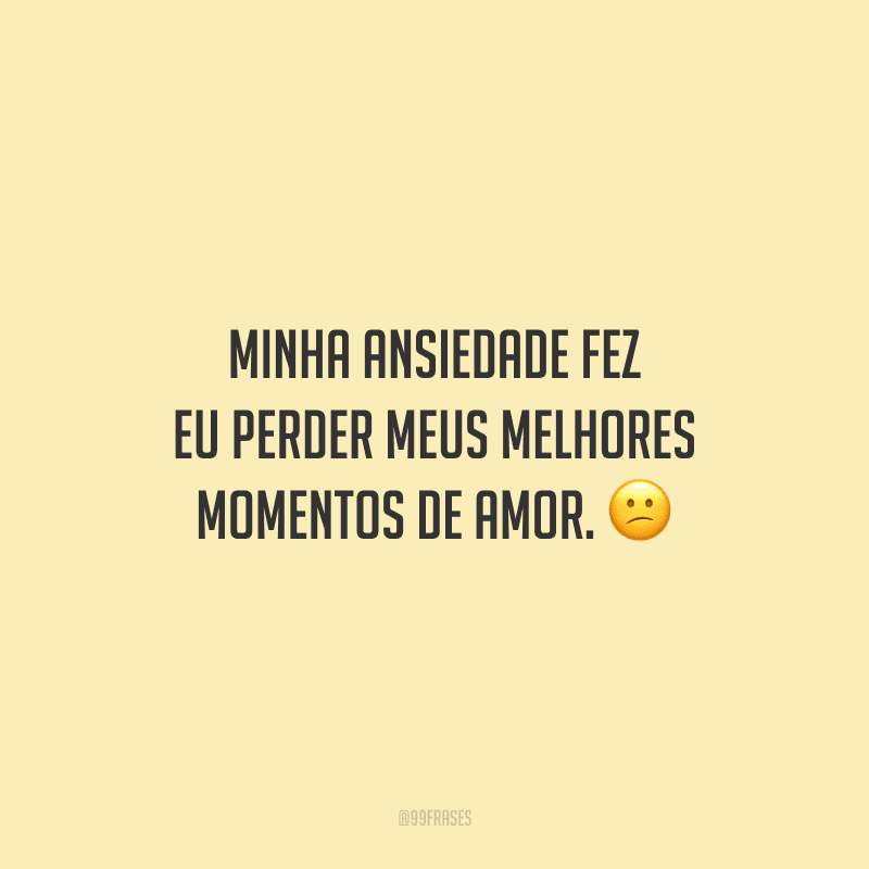 Minha ansiedade fez eu perder meus melhores momentos de amor. 
