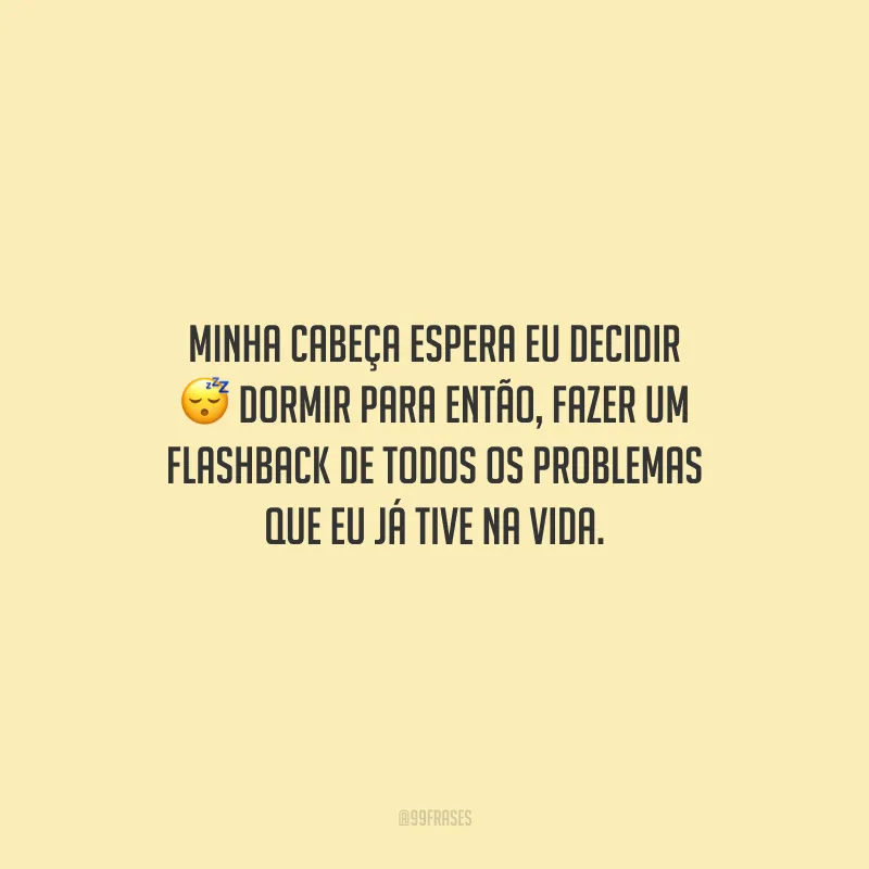 Minha cabeça espera eu decidir dormir para então, fazer um flashback de todos os problemas que eu já tive na vida.