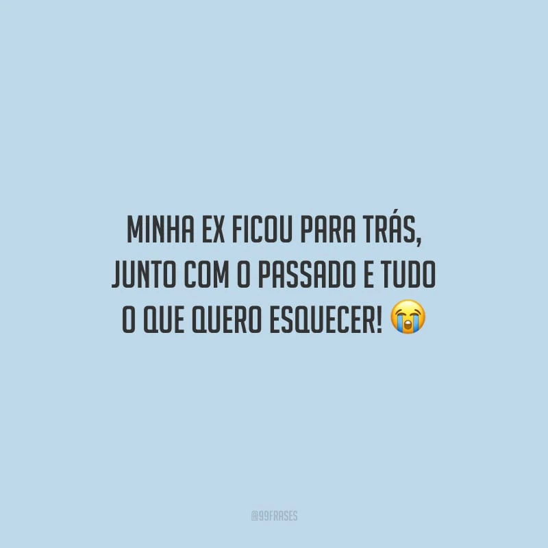 Minha ex ficou para trás, junto com o passado e tudo o que quero esquecer!