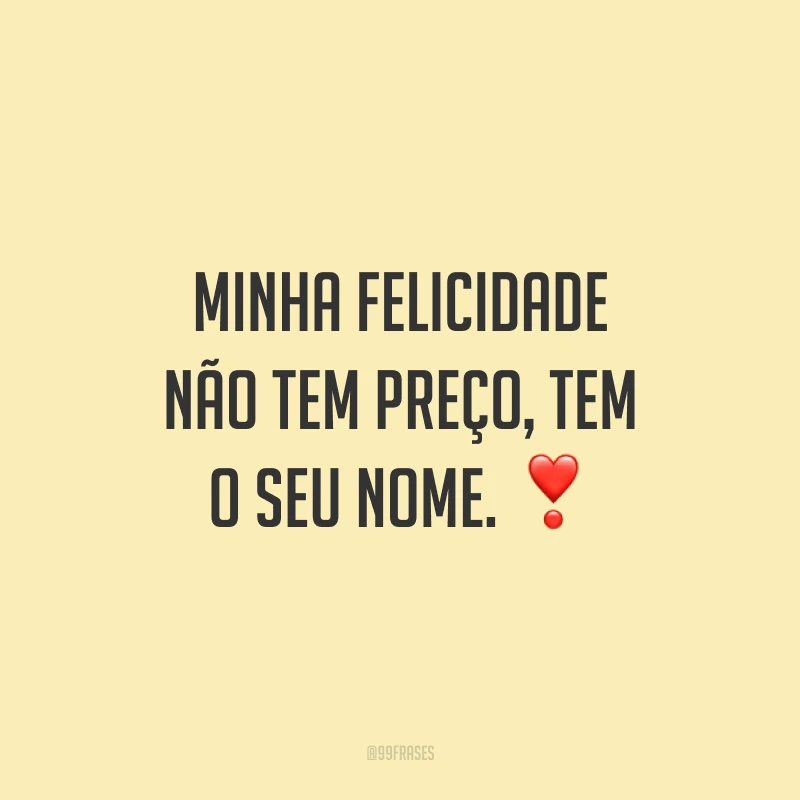 Minha felicidade não tem preço, tem o seu nome.