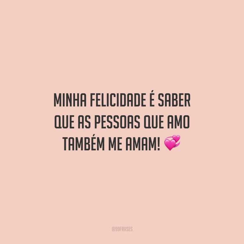 Minha felicidade é saber que as pessoas que amo também me amam!