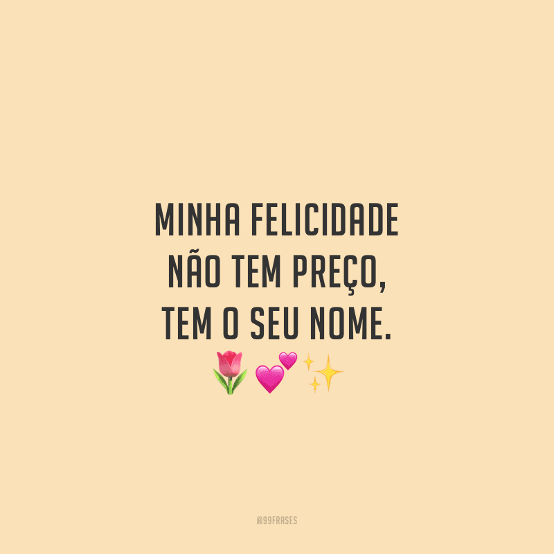 Minha felicidade não tem preço, tem o seu nome.