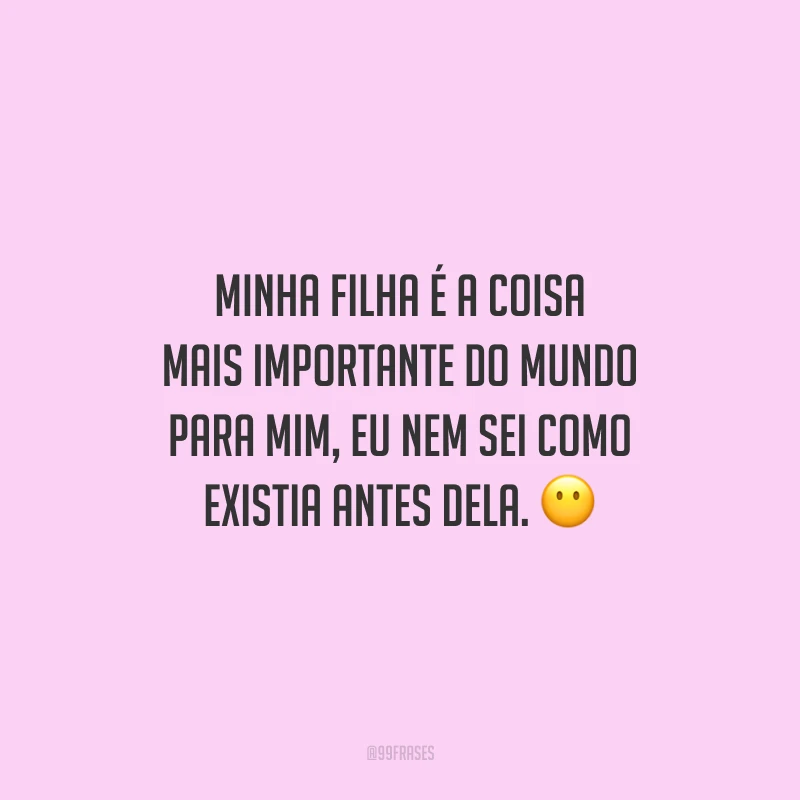 Minha filha é a coisa mais importante do mundo para mim, eu nem sei como existia antes dela.