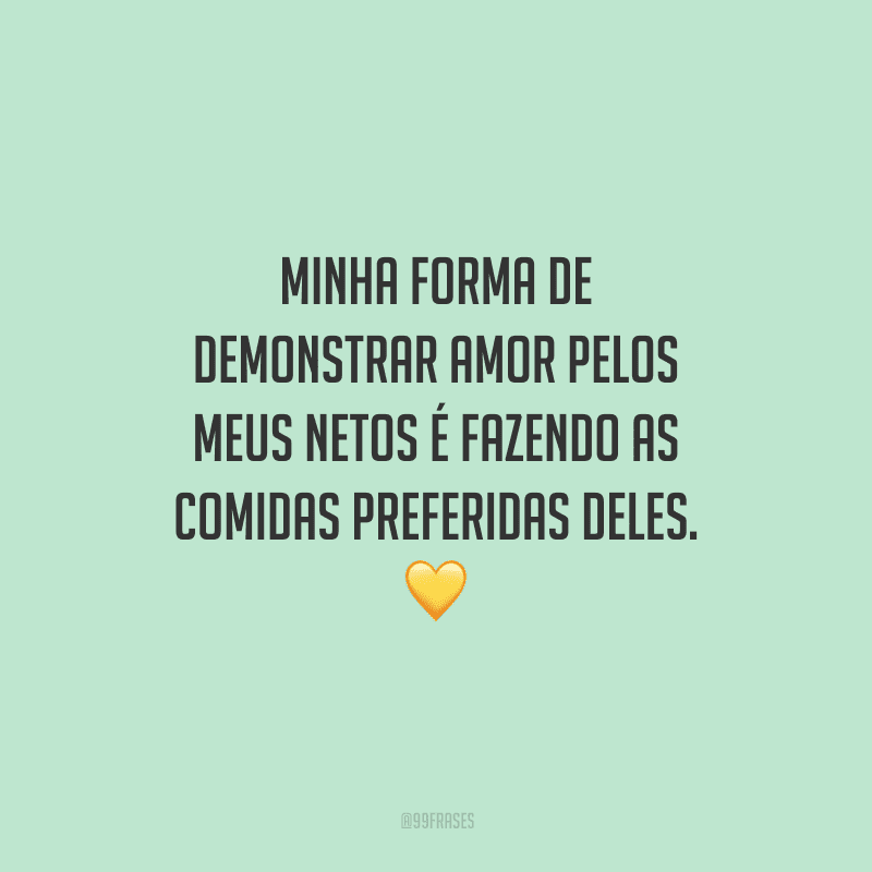Minha forma de demonstrar amor pelos meus netos é fazendo as comidas preferidas deles. 