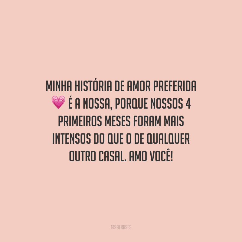 Minha história de amor preferida é a nossa, porque nossos 4 primeiros meses foram mais intensos do que o de qualquer outro casal. Amo você!