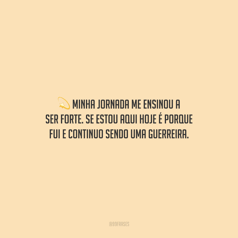 Minha jornada me ensinou a ser forte. Se estou aqui hoje é porque fui e continuo sendo uma guerreira. 