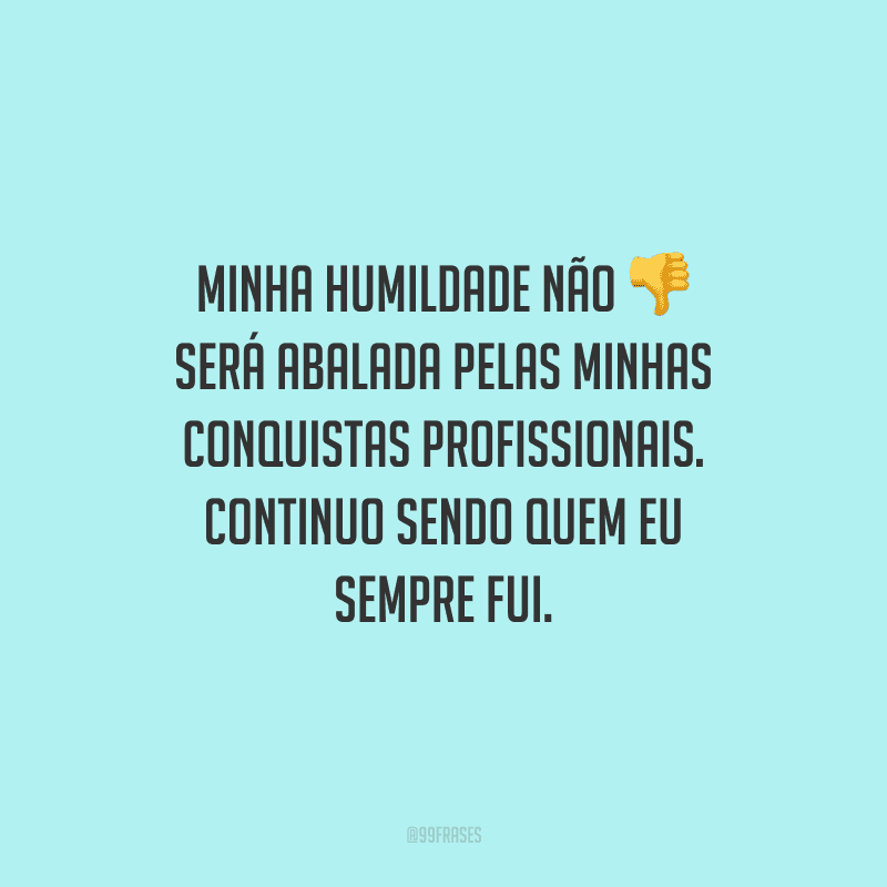 Minha humildade não será abalada pelas minhas conquistas profissionais. Continuo sendo quem eu sempre fui.