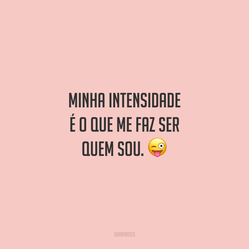 Minha intensidade é o que me faz ser quem sou. 😜