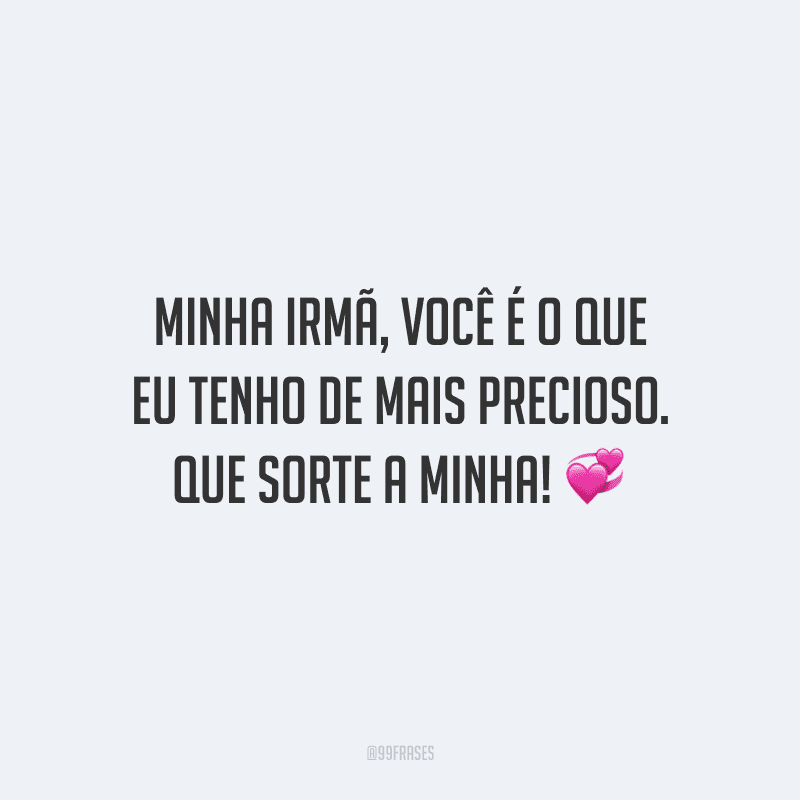 Minha irmã, você é o que eu tenho de mais precioso. Que sorte a minha!