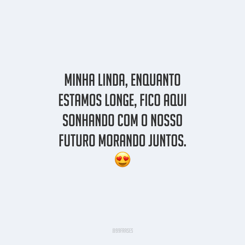 Minha linda, enquanto estamos longe, fico aqui sonhando com o nosso futuro morando juntos. 
