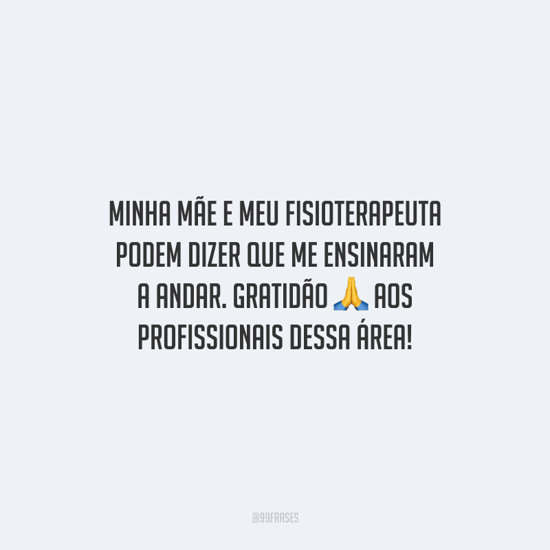 Minha mãe e meu fisioterapeuta podem dizer que me ensinaram a andar. Gratidão aos profissionais dessa área!