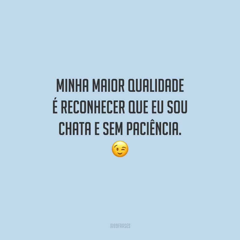 Minha maior qualidade é reconhecer que eu sou chata e sem paciência. 