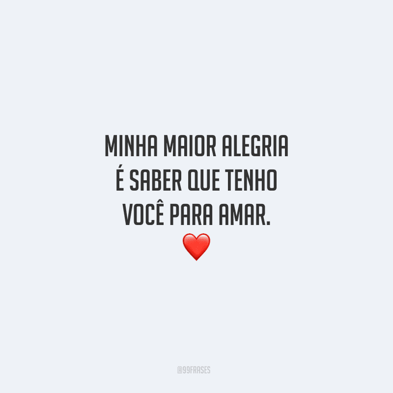 Minha maior alegria é saber que tenho você para amar.