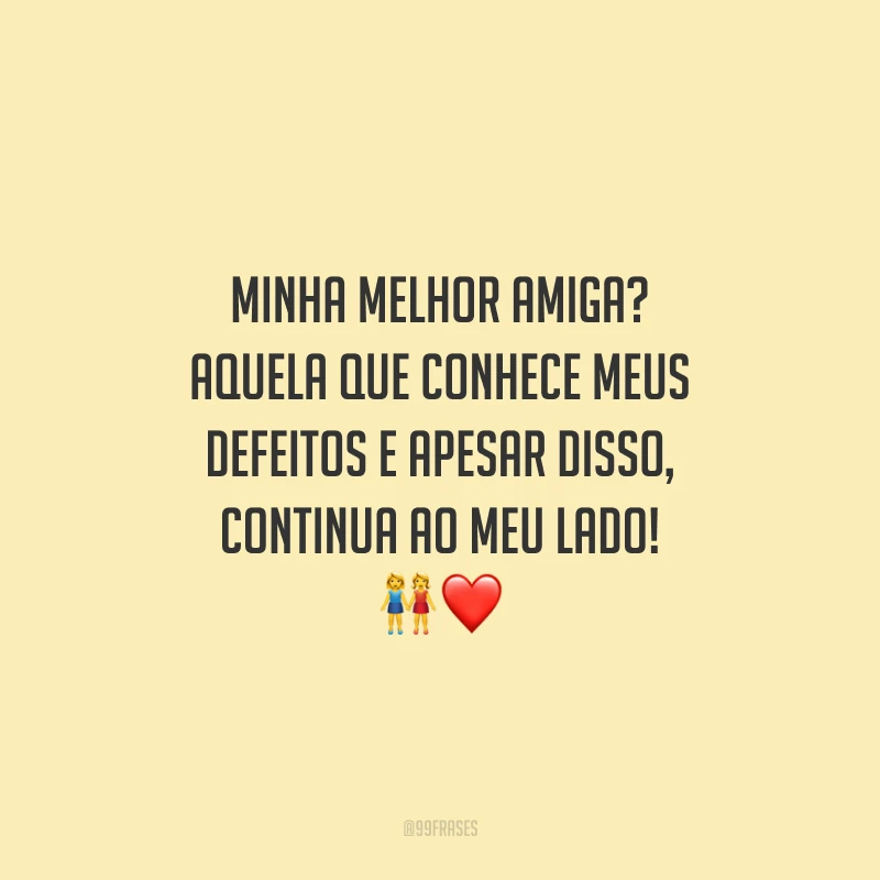 Minha melhor amiga? Aquela que conhece meus defeitos e apesar disso, continua ao meu lado!