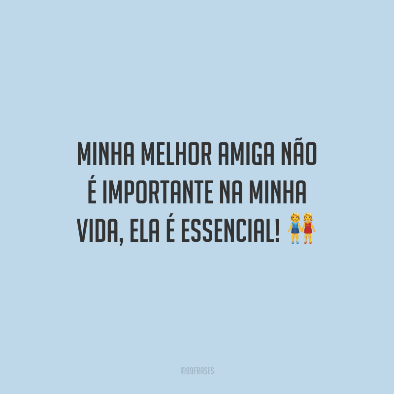 Minha melhor amiga não é importante na minha vida, ela é essencial!
