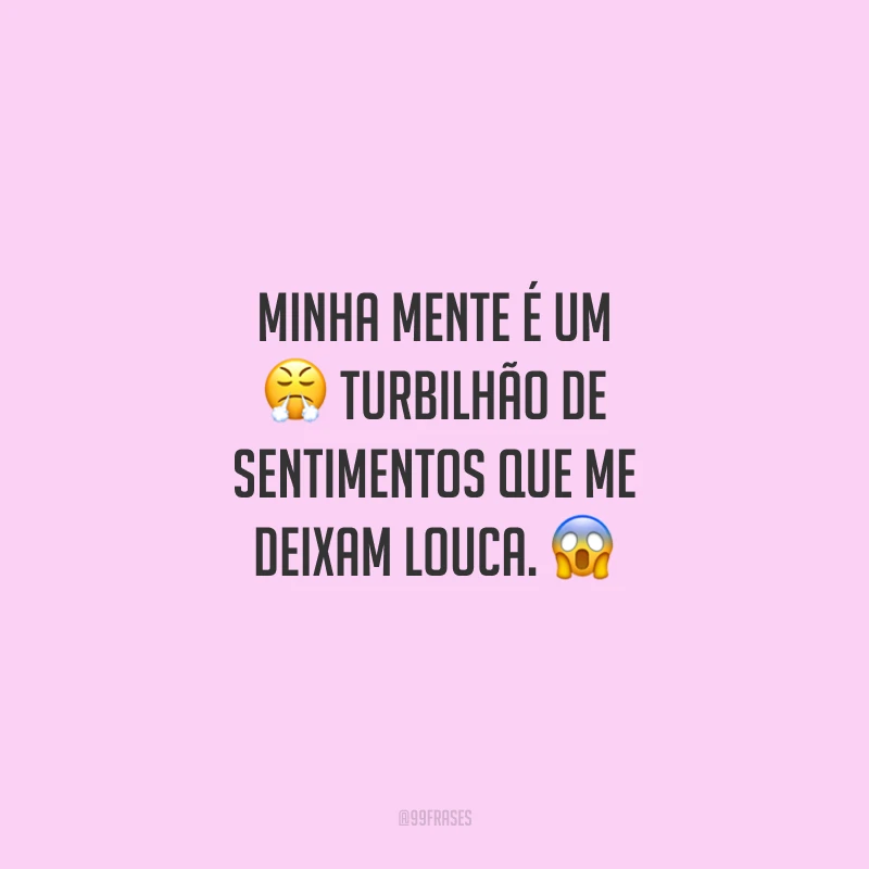 Minha mente é um turbilhão de sentimentos que me deixam louca.