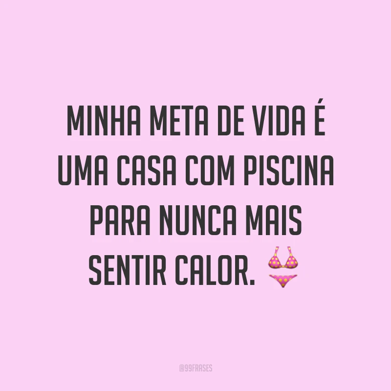 Minha meta de vida é uma casa com piscina para nunca mais sentir calor. ?