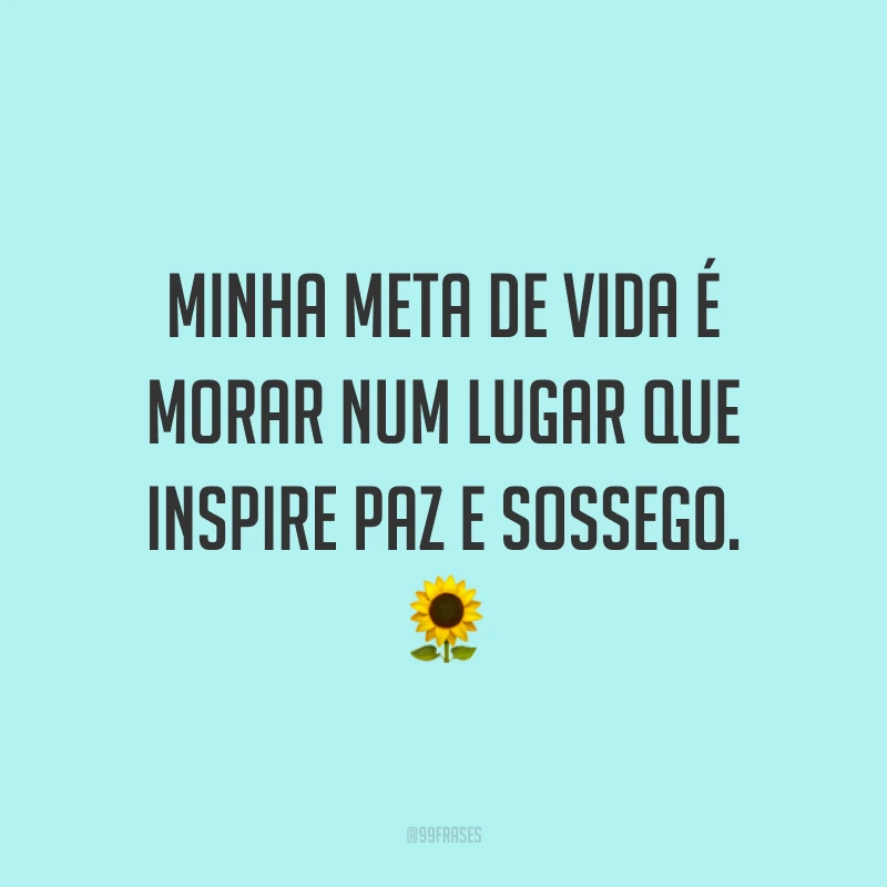 Minha meta de vida é morar num lugar que inspire paz e sossego. 🌻