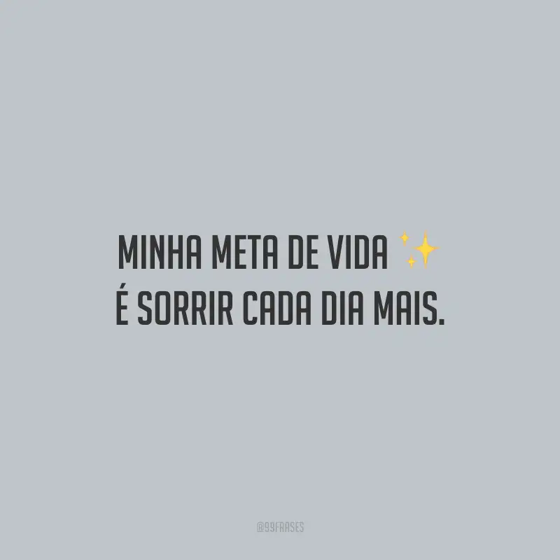 Minha meta de vida é sorrir cada dia mais.