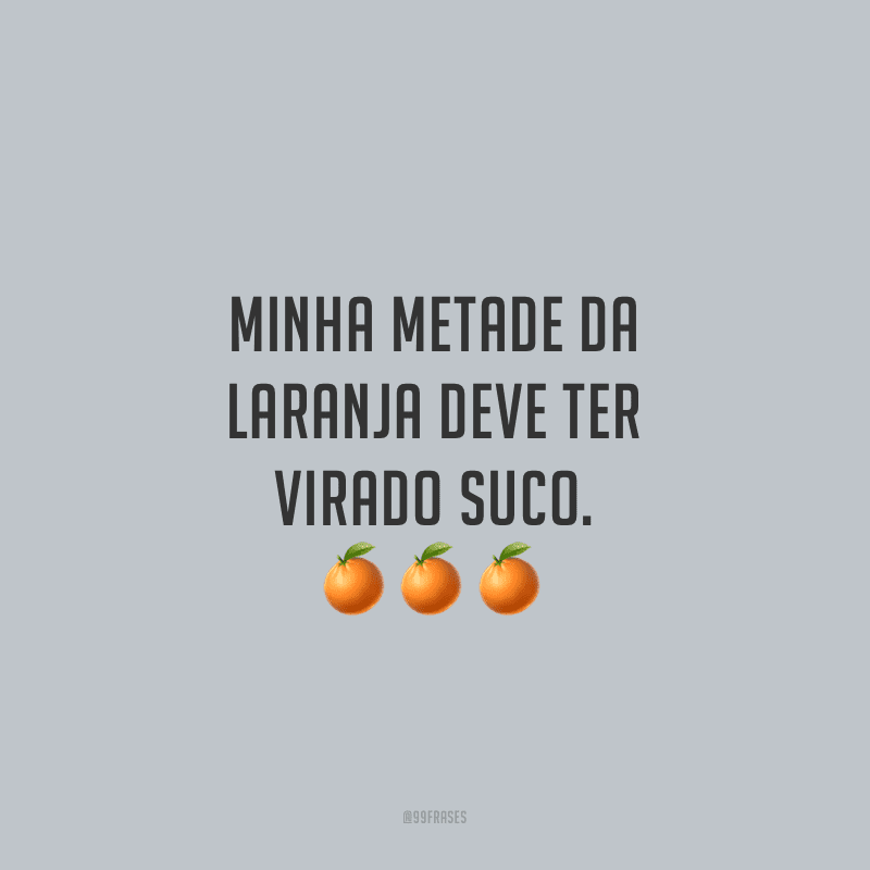 Minha metade da laranja deve ter virado suco.
