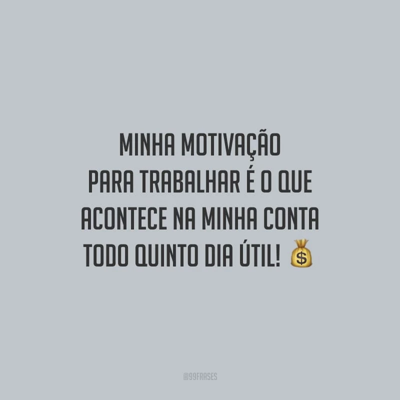 Minha motivação para trabalhar é o que acontece na minha conta todo quinto dia útil!