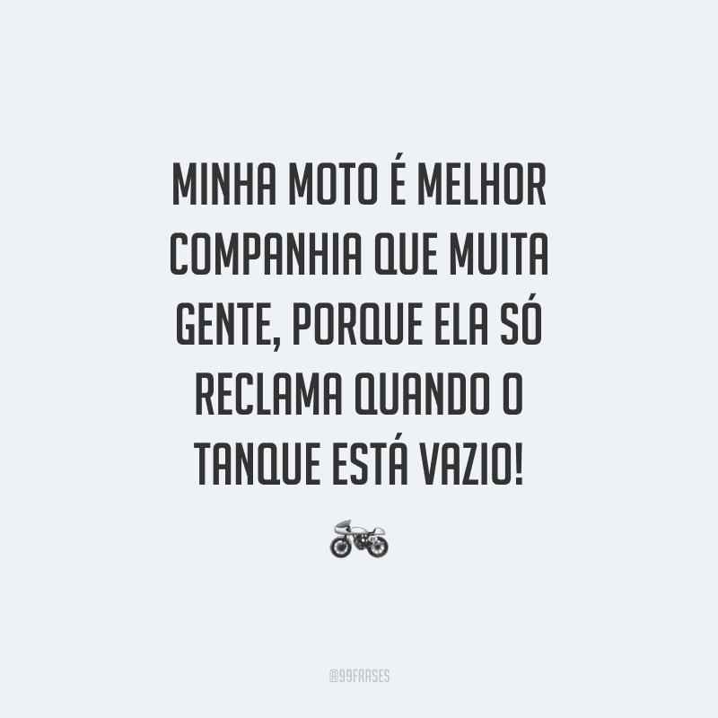 Minha moto é melhor companhia que muita gente, porque ela só reclama quando o tanque está vazio!