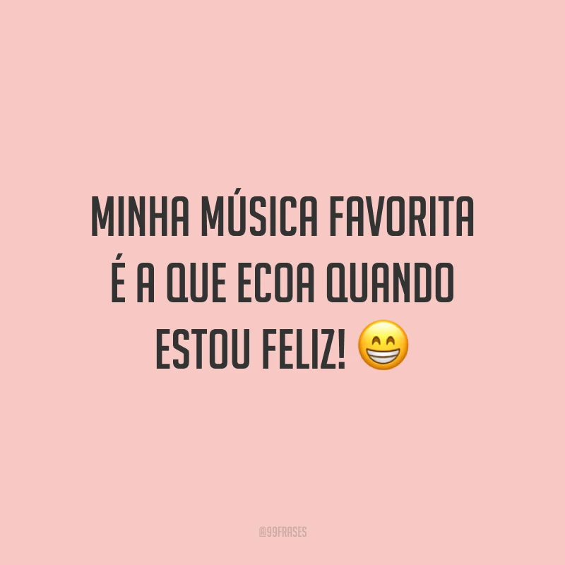Minha música favorita é a que ecoa quando estou feliz!