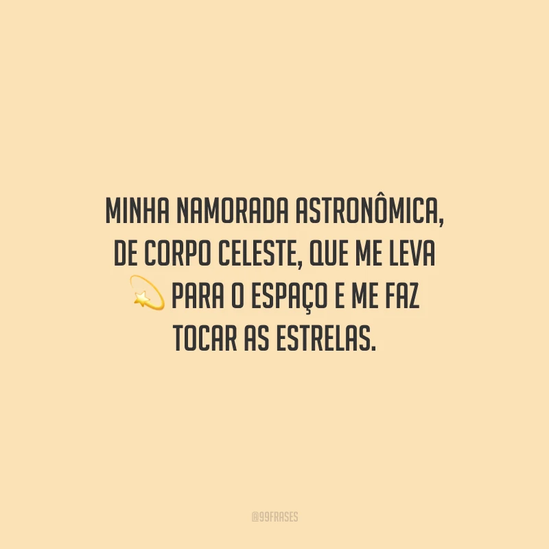 Minha namorada astronômica, de corpo celeste, que me leva para o espaço e me faz tocar as estrelas.
