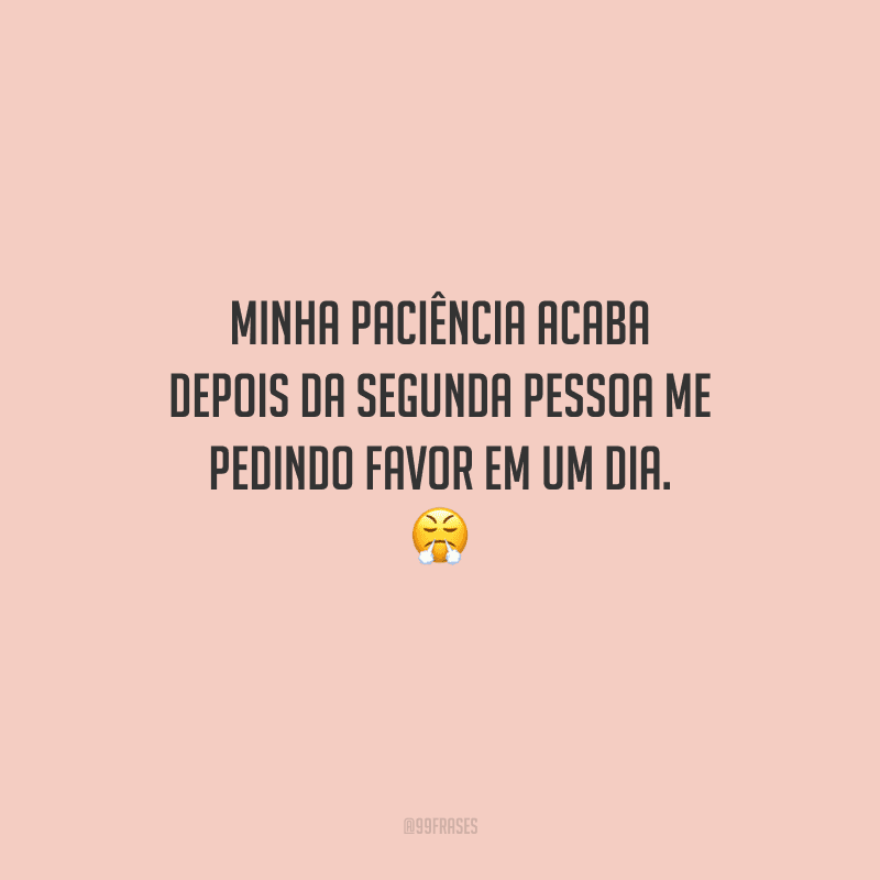 Minha paciência acaba depois da segunda pessoa me pedindo favor em um dia. 