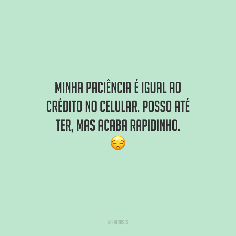 Minha paciência é igual ao crédito no celular. Posso até ter, mas acaba rapidinho. 